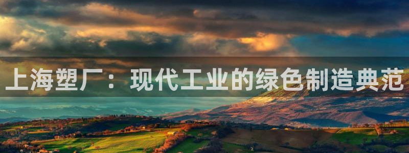 太陽集團游戲城舊版1382：上海塑廠：現代工業的綠色制造典范