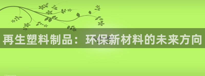 太陽集團城網站2017：再生塑料制品：環保新材料的未來方向