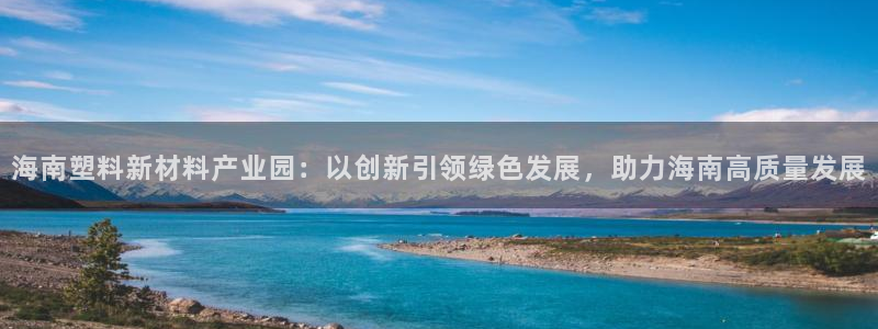 太陽集團app十佳平臺是什么：海南塑料新材料產業園：以創新引