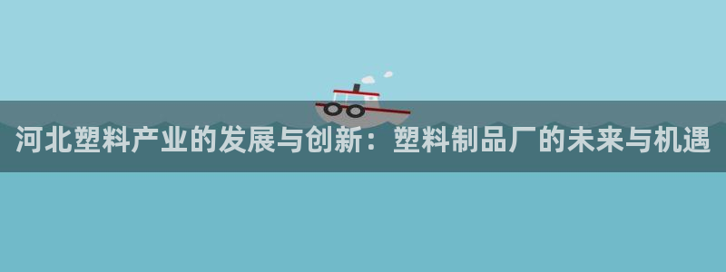 太陽誠集團有限公司是國企嗎：河北塑料產(chǎn)業(yè)的發(fā)展與創(chuàng)新：塑料制