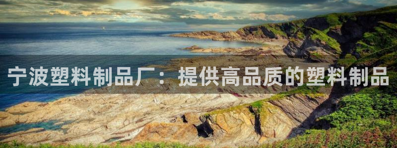 太陽(yáng)集團(tuán)城網(wǎng)址娛網(wǎng)首頁(yè)：寧波塑料制品廠：提供高品質(zhì)的塑料制品