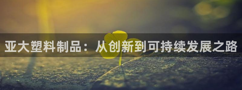 太陽集團游戲官方網址：亞大塑料制品：從創新到可持續發展之路