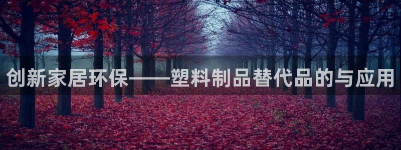 太陽gg登錄首頁：創新家居環保——塑料制品替代品的與應用